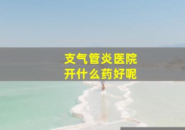 支气管炎医院开什么药好呢