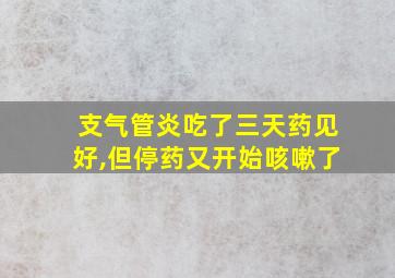 支气管炎吃了三天药见好,但停药又开始咳嗽了