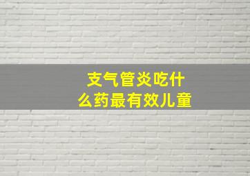 支气管炎吃什么药最有效儿童