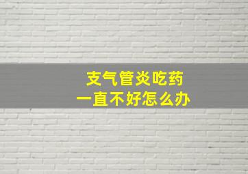 支气管炎吃药一直不好怎么办