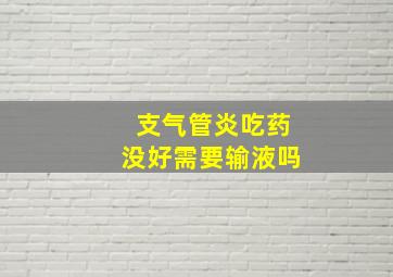 支气管炎吃药没好需要输液吗