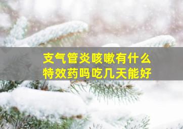 支气管炎咳嗽有什么特效药吗吃几天能好