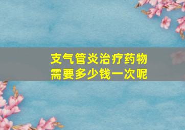 支气管炎治疗药物需要多少钱一次呢