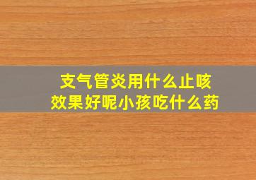 支气管炎用什么止咳效果好呢小孩吃什么药