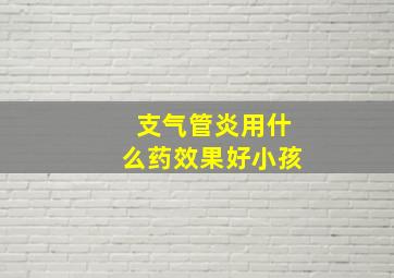 支气管炎用什么药效果好小孩