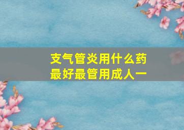 支气管炎用什么药最好最管用成人一