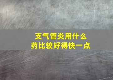 支气管炎用什么药比较好得快一点