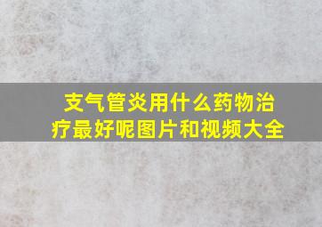 支气管炎用什么药物治疗最好呢图片和视频大全