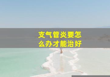 支气管炎要怎么办才能治好