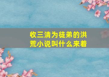 收三清为徒弟的洪荒小说叫什么来着