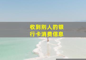 收到别人的银行卡消费信息