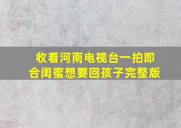 收看河南电视台一拍即合闺蜜想要回孩子完整版