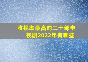 收视率最高的二十部电视剧2022年有哪些