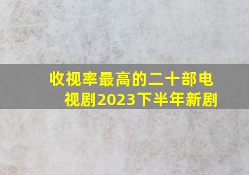 收视率最高的二十部电视剧2023下半年新剧