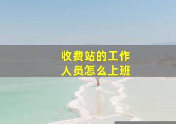 收费站的工作人员怎么上班