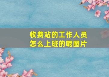 收费站的工作人员怎么上班的呢图片