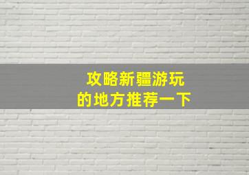 攻略新疆游玩的地方推荐一下