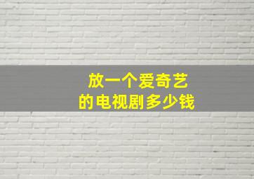 放一个爱奇艺的电视剧多少钱