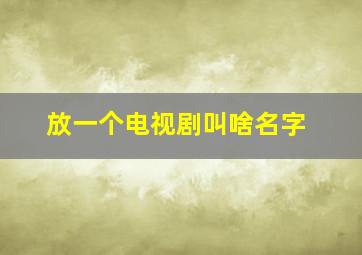 放一个电视剧叫啥名字