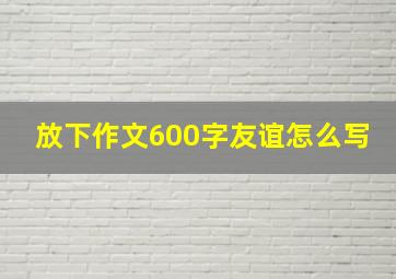 放下作文600字友谊怎么写