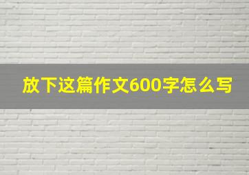 放下这篇作文600字怎么写