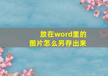 放在word里的图片怎么另存出来