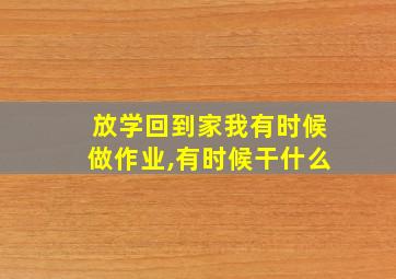 放学回到家我有时候做作业,有时候干什么