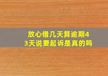 放心借几天算逾期43天说要起诉是真的吗