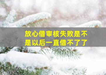 放心借审核失败是不是以后一直借不了了