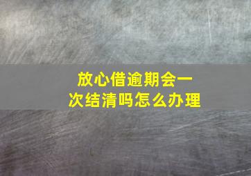 放心借逾期会一次结清吗怎么办理