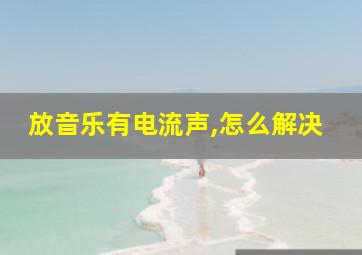 放音乐有电流声,怎么解决