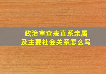 政治审查表直系亲属及主要社会关系怎么写