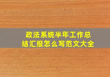 政法系统半年工作总结汇报怎么写范文大全