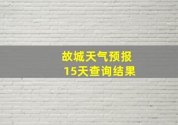 故城天气预报15天查询结果