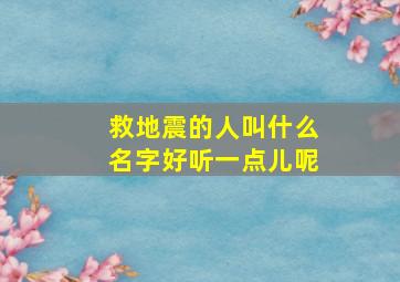 救地震的人叫什么名字好听一点儿呢