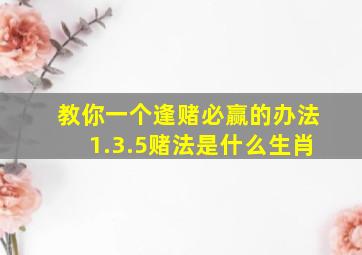 教你一个逢赌必赢的办法1.3.5赌法是什么生肖