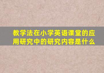 教学法在小学英语课堂的应用研究中的研究内容是什么