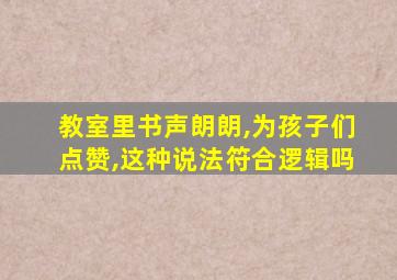 教室里书声朗朗,为孩子们点赞,这种说法符合逻辑吗