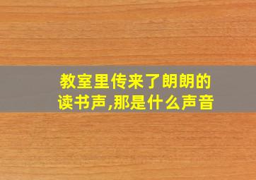 教室里传来了朗朗的读书声,那是什么声音