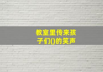 教室里传来孩子们()的笑声