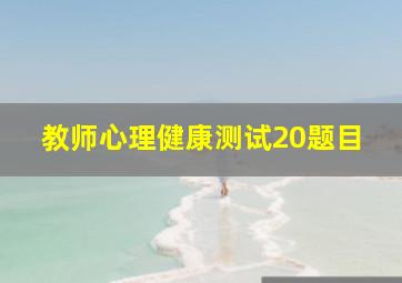 教师心理健康测试20题目