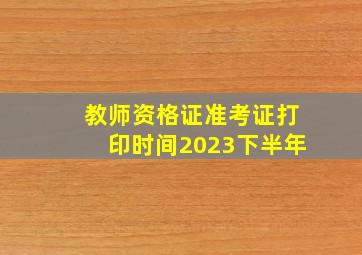 教师资格证准考证打印时间2023下半年