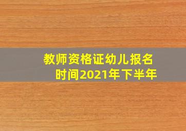 教师资格证幼儿报名时间2021年下半年