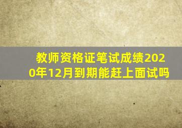 教师资格证笔试成绩2020年12月到期能赶上面试吗