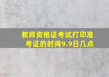 教师资格证考试打印准考证的时间9.9日几点