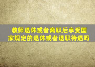 教师退休或者离职后享受国家规定的退休或者退职待遇吗