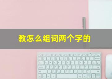 教怎么组词两个字的