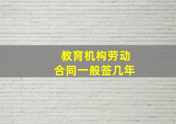 教育机构劳动合同一般签几年