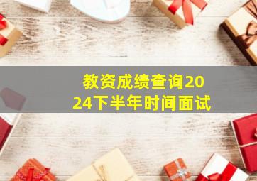 教资成绩查询2024下半年时间面试