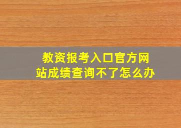 教资报考入口官方网站成绩查询不了怎么办